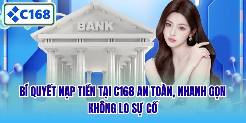 Bí quyết nạp tiền tại C168 an toàn, nhanh gọn, không lo sự cố