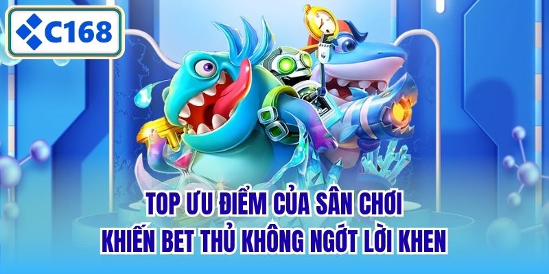 Top ưu điểm của sân chơi khiến bet thủ không ngớt lời khen